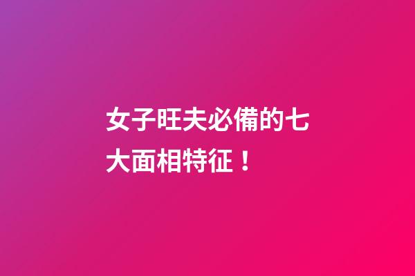 女子旺夫必備的七大面相特征！